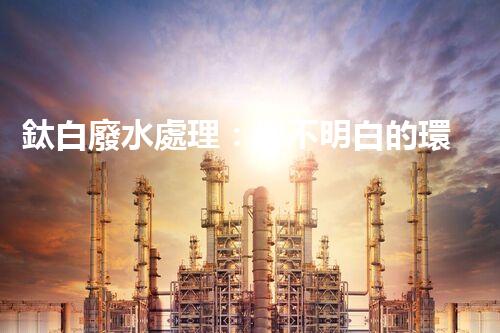 鈦白廢水處理：你不明白的環(huán)保秘密武器？